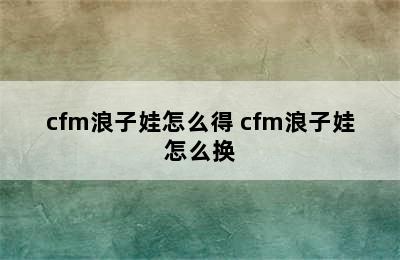 cfm浪子娃怎么得 cfm浪子娃怎么换